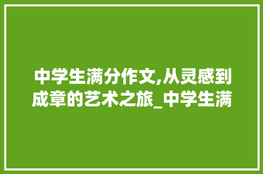 中学生满分作文,从灵感到成章的艺术之旅_中学生满分作文名师辅导大全