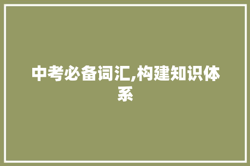 中考必备词汇,构建知识体系，助力中考成功_中考必积累词汇有哪些