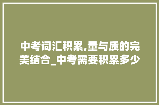中考词汇积累,量与质的完美结合_中考需要积累多少词汇