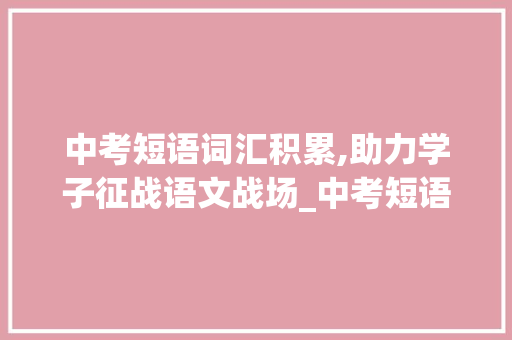 中考短语词汇积累,助力学子征战语文战场_中考短语词汇积累推荐