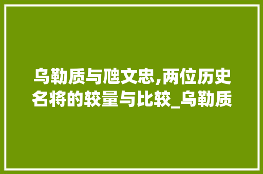 乌勒质与虺文忠,两位历史名将的较量与比较_乌勒质和虺文忠谁厉害