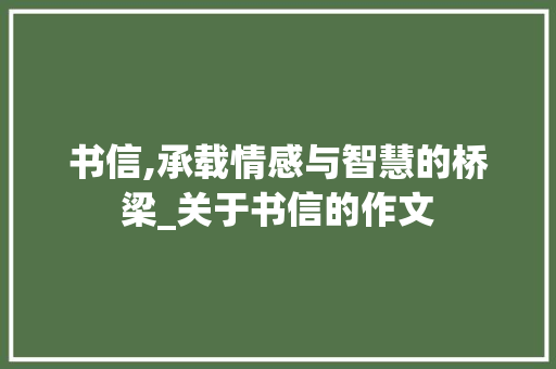 书信,承载情感与智慧的桥梁_关于书信的作文