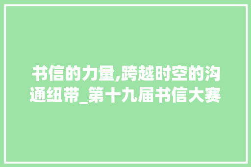 书信的力量,跨越时空的沟通纽带_第十九届书信大赛范文