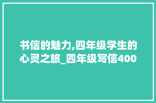 书信的魅力,四年级学生的心灵之旅_四年级写信400字作文