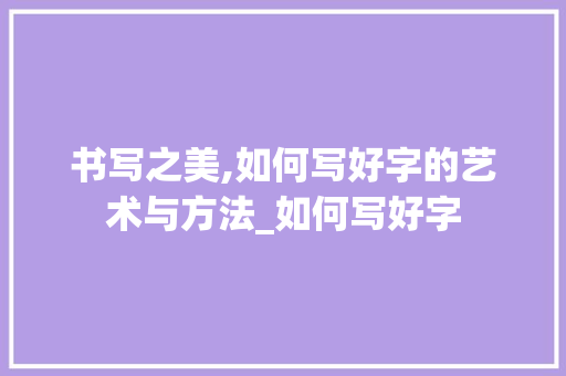 书写之美,如何写好字的艺术与方法_如何写好字