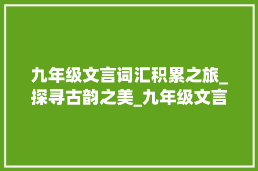 九年级文言词汇积累之旅_探寻古韵之美_九年级文言词汇积累