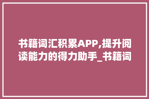 书籍词汇积累APP,提升阅读能力的得力助手_书籍词汇积累app