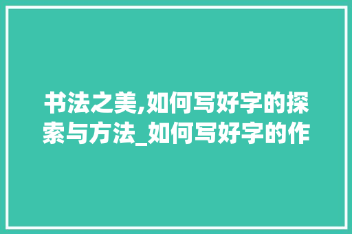 书法之美,如何写好字的探索与方法_如何写好字的作文