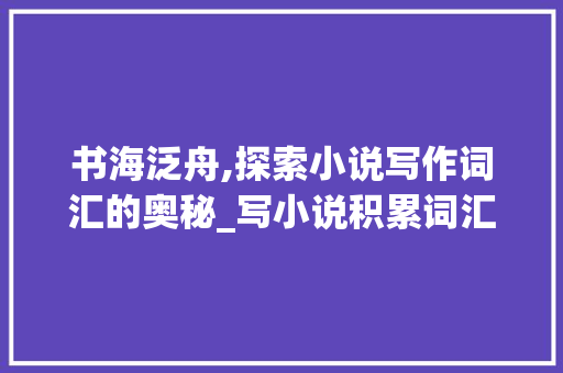 书海泛舟,探索小说写作词汇的奥秘_写小说积累词汇