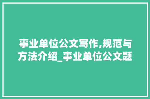 事业单位公文写作,规范与方法介绍_事业单位公文题库及答案