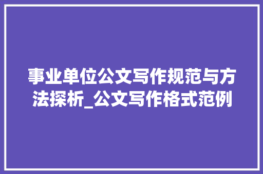 事业单位公文写作规范与方法探析_公文写作格式范例大全事业单位