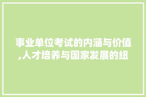 事业单位考试的内涵与价值,人才培养与国家发展的纽带_事业单位考试