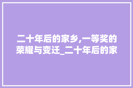 二十年后的家乡,一等奖的荣耀与变迁_二十年后的家乡一等奖450字