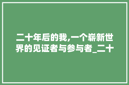 二十年后的我,一个崭新世界的见证者与参与者_二十年后的我一段话50字