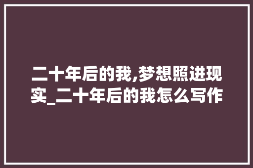 二十年后的我,梦想照进现实_二十年后的我怎么写作文