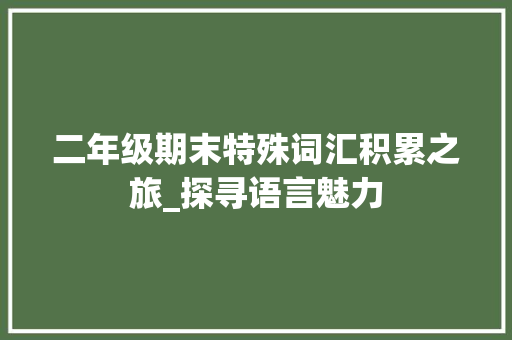 二年级期末特殊词汇积累之旅_探寻语言魅力，提升语文素养_二年级期末特殊词汇积累