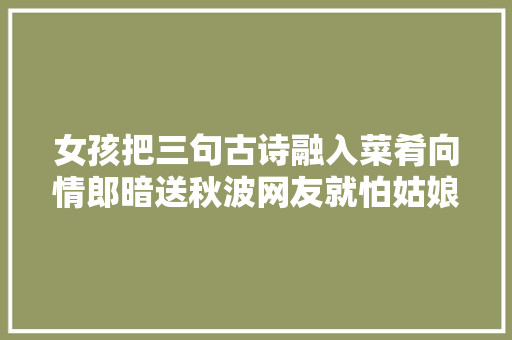 女孩把三句古诗融入菜肴向情郎暗送秋波网友就怕姑娘有文化