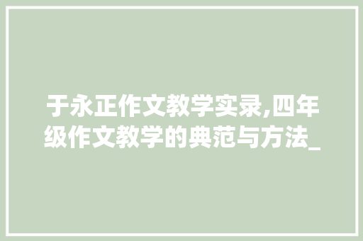 于永正作文教学实录,四年级作文教学的典范与方法_于永正作文教学实录四年级