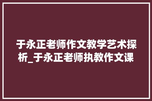 于永正老师作文教学艺术探析_于永正老师执教作文课