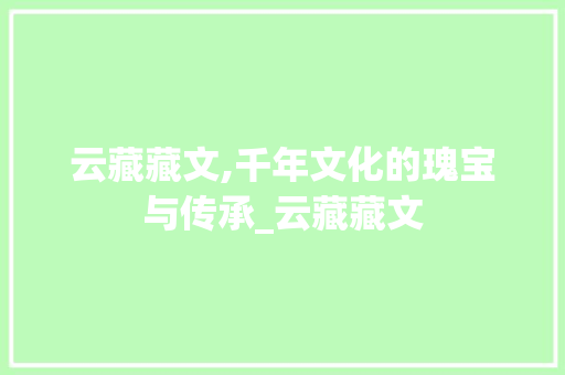 云藏藏文,千年文化的瑰宝与传承_云藏藏文