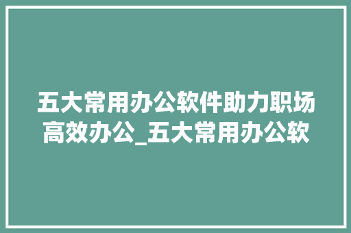 五大常用办公软件助力职场高效办公_五大常用办公软件