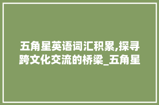 五角星英语词汇积累,探寻跨文化交流的桥梁_五角星英语词汇积累