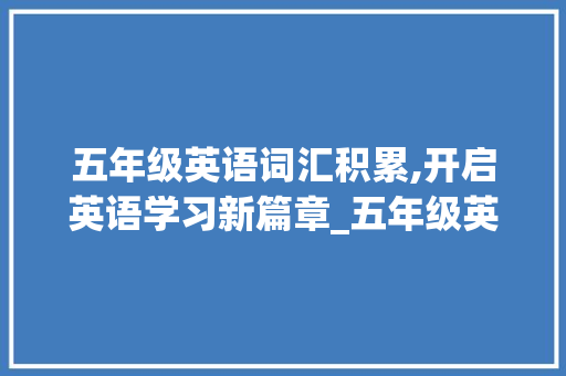 五年级英语词汇积累,开启英语学习新篇章_五年级英语词汇积累