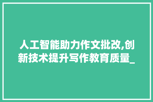 人工智能助力作文批改,创新技术提升写作教育质量_作文批改教师版app