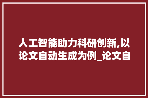 人工智能助力科研创新,以论文自动生成为例_论文自动生成