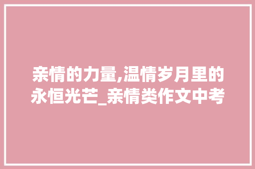 亲情的力量,温情岁月里的永恒光芒_亲情类作文中考满分