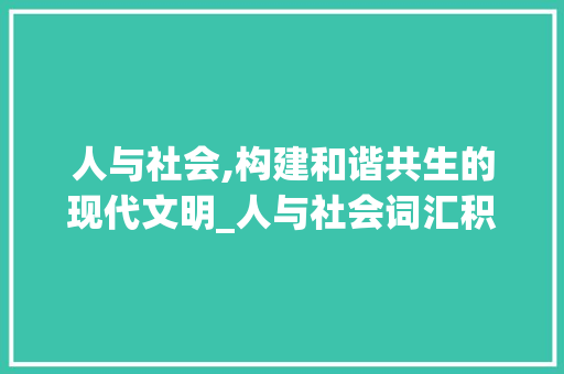 人与社会,构建和谐共生的现代文明_人与社会词汇积累