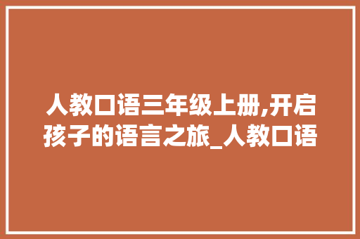 人教口语三年级上册,开启孩子的语言之旅_人教口语三年级上册