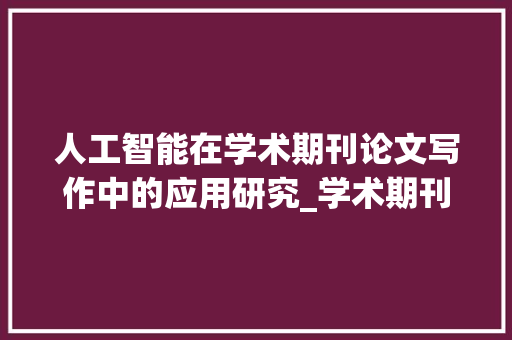 人工智能在学术期刊论文写作中的应用研究_学术期刊论文网