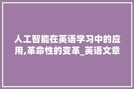 人工智能在英语学习中的应用,革命性的变革_英语文章概括的软件