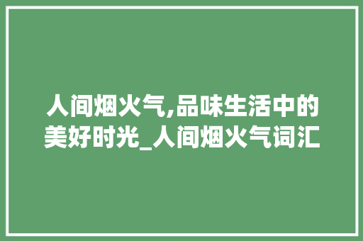 人间烟火气,品味生活中的美好时光_人间烟火气词汇积累