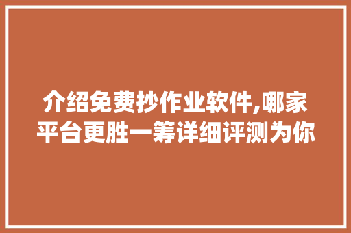 介绍免费抄作业软件,哪家平台更胜一筹详细评测为你支招！_免费抄作业软件哪个好