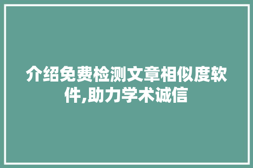 介绍免费检测文章相似度软件,助力学术诚信，守护原创精神_免费检测文章相似度的软件