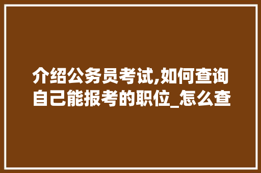 介绍公务员考试,如何查询自己能报考的职位_怎么查自己能考什么公务员