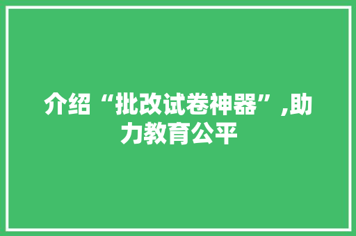 介绍“批改试卷神器”,助力教育公平，引领教学创新_批改试卷神器