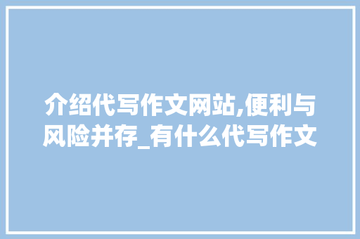 介绍代写作文网站,便利与风险并存_有什么代写作文的网站吗