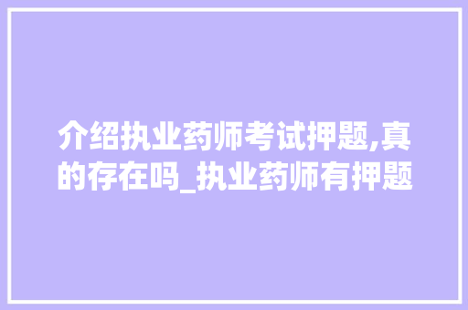 介绍执业药师考试押题,真的存在吗_执业药师有押题准的吗