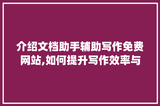 介绍文档助手辅助写作免费网站,如何提升写作效率与质量_文档助手辅助写作免费网站