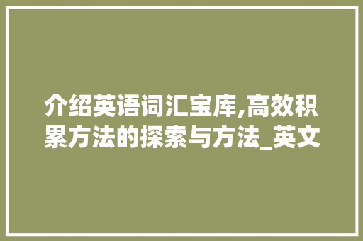 介绍英语词汇宝库,高效积累方法的探索与方法_英文词汇积累方法有哪些