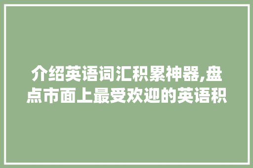 介绍英语词汇积累神器,盘点市面上最受欢迎的英语积累词汇软件_英语积累词汇软件哪个好