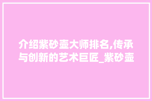 介绍紫砂壶大师排名,传承与创新的艺术巨匠_紫砂壶大师排名大全名单