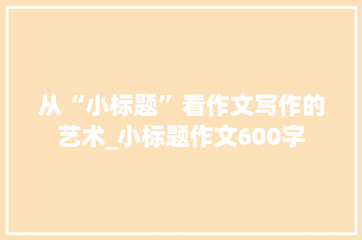 从“小标题”看作文写作的艺术_小标题作文600字