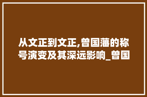 从文正到文正,曾国藩的称号演变及其深远影响_曾国藩文正怎么来的