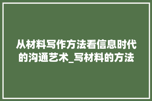 从材料写作方法看信息时代的沟通艺术_写材料的方法和方法