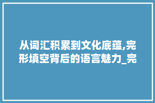 从词汇积累到文化底蕴,完形填空背后的语言魅力_完形填空词汇积累