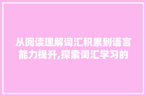 从阅读理解词汇积累到语言能力提升,探索词汇学习的奥秘_阅读理解词汇积累训练